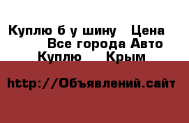 Куплю б/у шину › Цена ­ 1 000 - Все города Авто » Куплю   . Крым